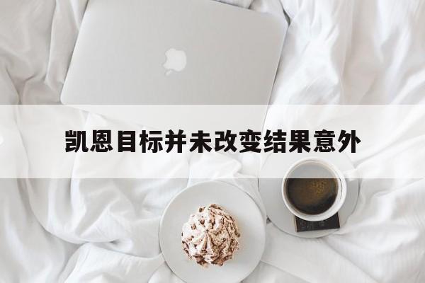 凯恩目标并未改变结果意外(凯恩目标并未改变结果意外是什么意思) 凯恩目标并未改变结果意外(凯恩目标并未改变结果意外是什么意思)